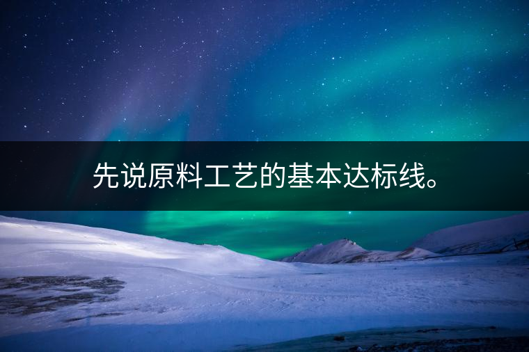 先說原料工藝的基本達(dá)標(biāo)線。