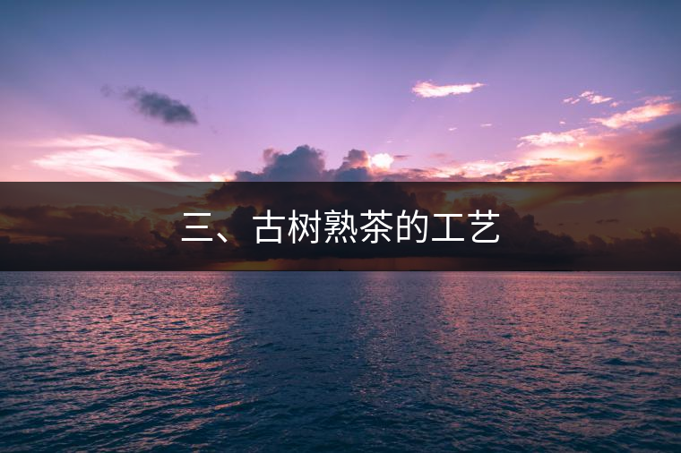 三、古樹熟茶的工藝
