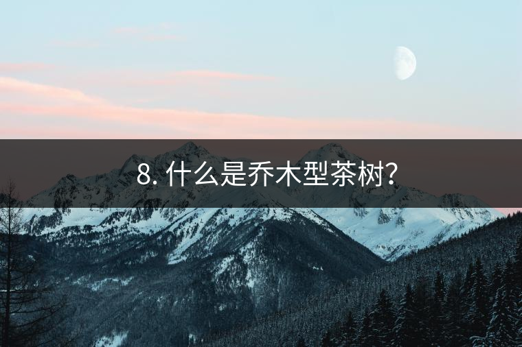 ? 8. 什么是喬木型茶樹？