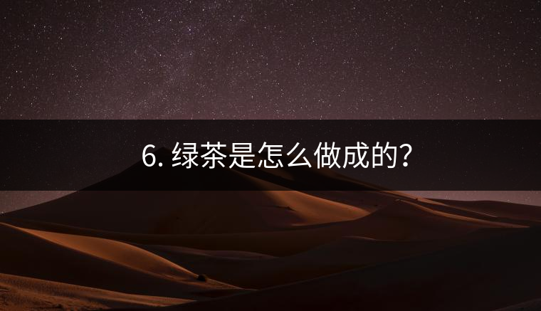 ? 6. 綠茶是怎么做成的？