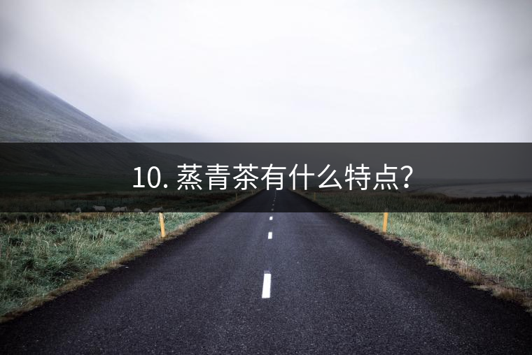 ? 10. 蒸青茶有什么特點？