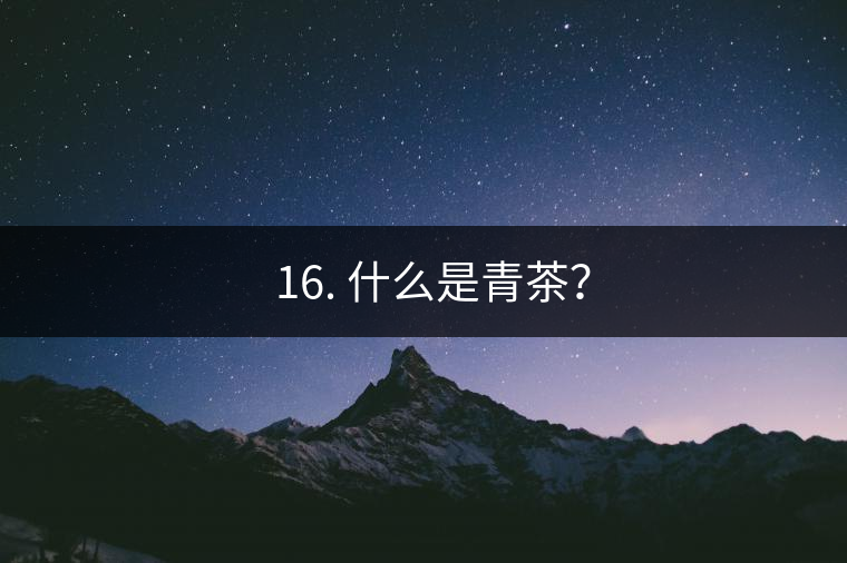 ? 16. 什么是青茶？