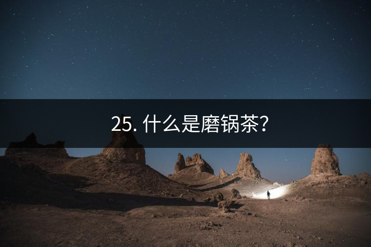 ? 25. 什么是磨鍋茶？