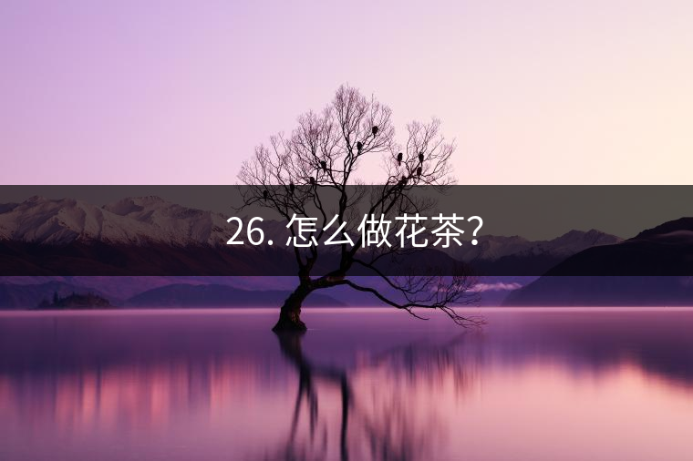 ? 26. 怎么做花茶？