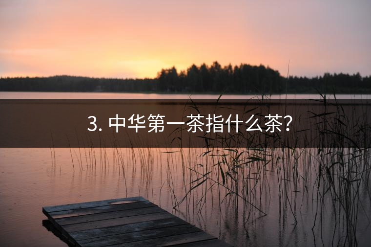 ??3. 中華第一茶指什么茶？