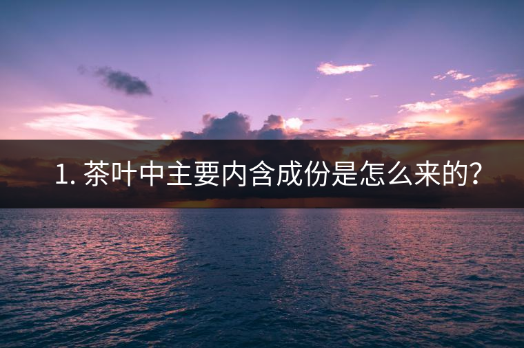 ? 1. 茶葉中主要內含成份是怎么來的？