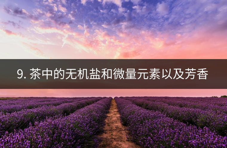 ? 9. 茶中的無機鹽和微量元素以及芳香物有什么用？