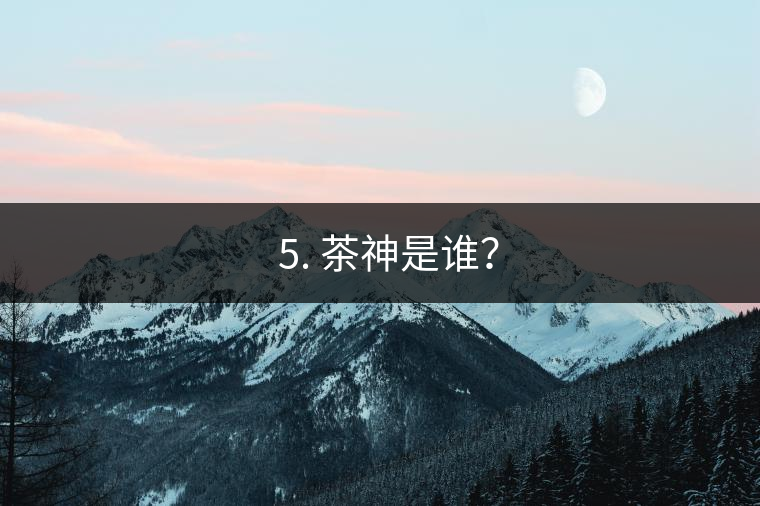 ? 5. 茶神是誰？