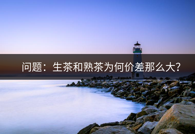 ?? 問(wèn)題：生茶和熟茶為何價(jià)差那么大？