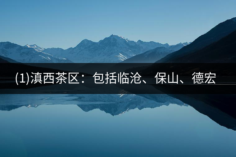 ?(1)滇西茶區(qū)：包括臨滄、保山、德宏三個(gè)地區(qū)19個(gè)市縣。
