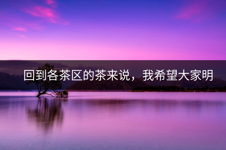 　回到各茶區(qū)的茶來說，我希望大家明白幾個(gè)基本的結(jié)論：