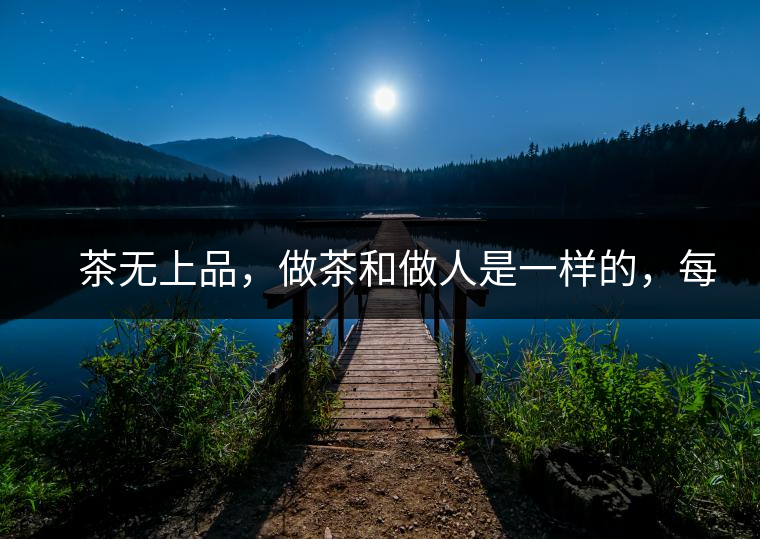 　茶無上品，做茶和做人是一樣的，每個人都想找到自己的知己，普洱茶也是一樣的，希望能找到懂它的人，一個真真正正的懂它的人，一但找到，終生追隨。  　　