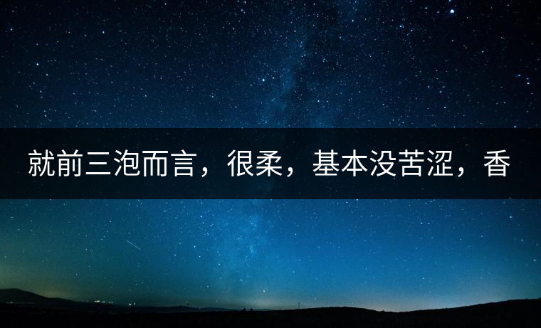 就前三泡而言，很柔，基本沒苦澀，香氣也很好。