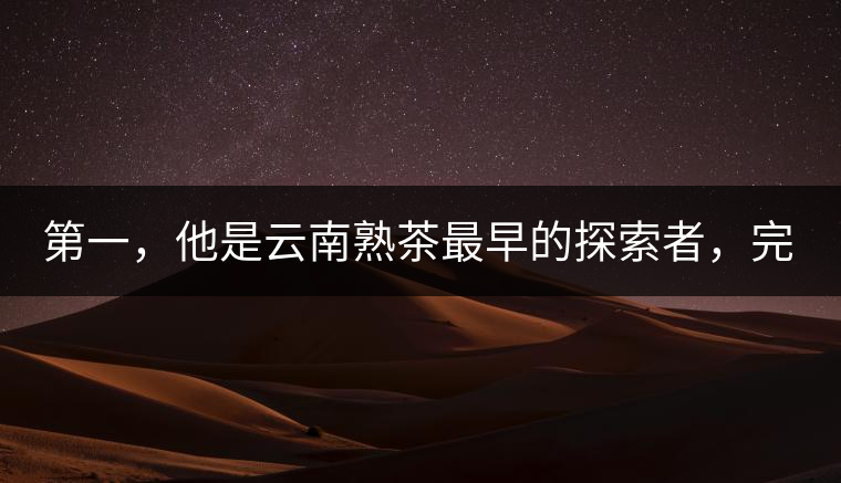 第一，他是云南熟茶最早的探索者，完成了從0到1的技術(shù)奠基